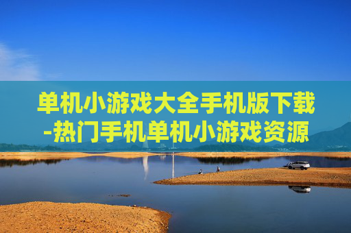 单机小游戏大全手机版下载-热门手机单机小游戏资源免费下载渠道