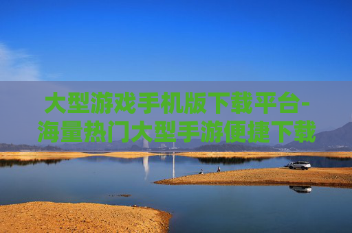 大型游戏手机版下载平台-海量热门大型手游便捷下载渠道