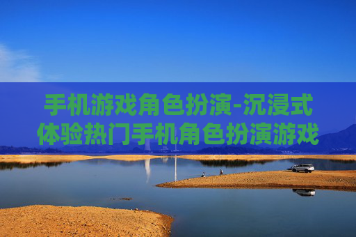 手机游戏角色扮演-沉浸式体验热门手机角色扮演游戏魅力