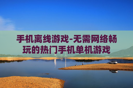 手机离线游戏-无需网络畅玩的热门手机单机游戏