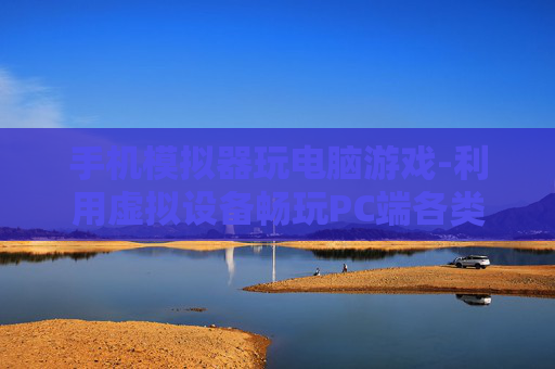 手机模拟器玩电脑游戏-利用虚拟设备畅玩PC端各类游戏