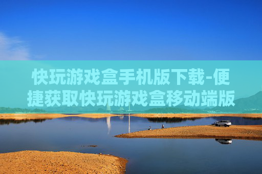 快玩游戏盒手机版下载-便捷获取快玩游戏盒移动端版本