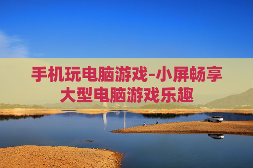 手机玩电脑游戏-小屏畅享大型电脑游戏乐趣