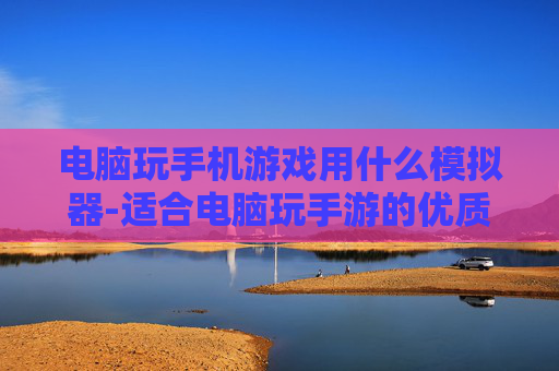 电脑玩手机游戏用什么模拟器-适合电脑玩手游的优质模拟器推荐