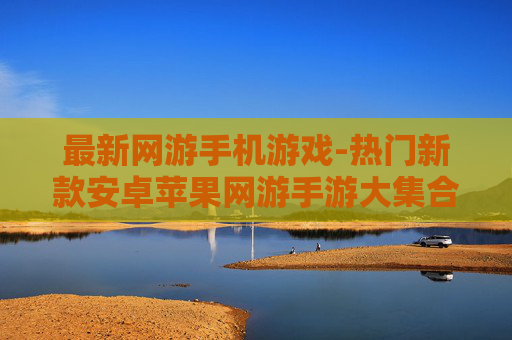 最新网游手机游戏-热门新款安卓苹果网游手游大集合