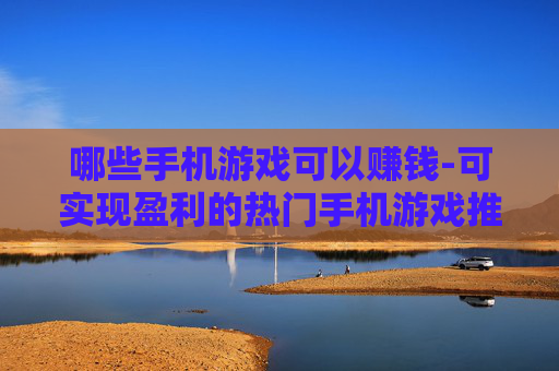 哪些手机游戏可以赚钱-可实现盈利的热门手机游戏推荐