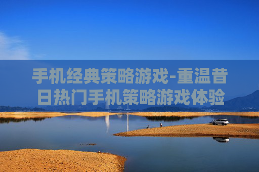 手机经典策略游戏-重温昔日热门手机策略游戏体验