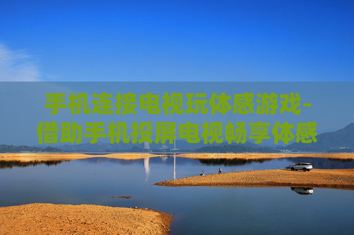 手机连接电视玩体感游戏-借助手机投屏电视畅享体感游戏乐趣