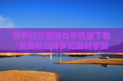 侏罗纪公园游戏手机版下载-免费畅玩侏罗纪题材手游一键下载