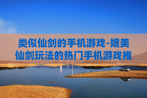 类似仙剑的手机游戏-媲美仙剑玩法的热门手机游戏推荐