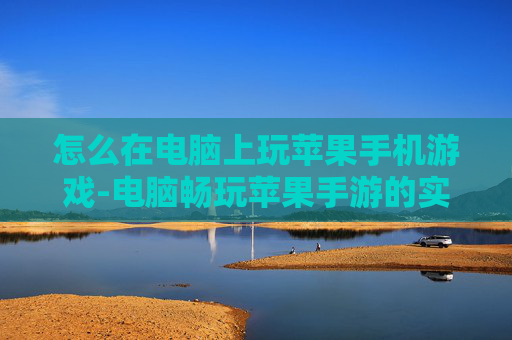 怎么在电脑上玩苹果手机游戏-电脑畅玩苹果手游的实用方法技巧