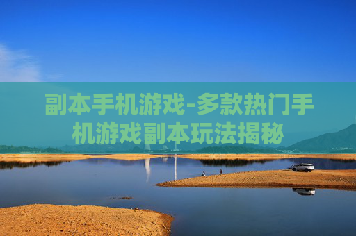 副本手机游戏-多款热门手机游戏副本玩法揭秘