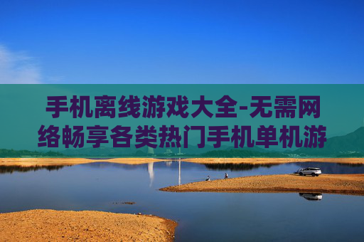 手机离线游戏大全-无需网络畅享各类热门手机单机游戏