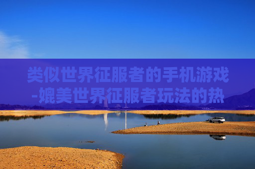 类似世界征服者的手机游戏-媲美世界征服者玩法的热门手机游戏