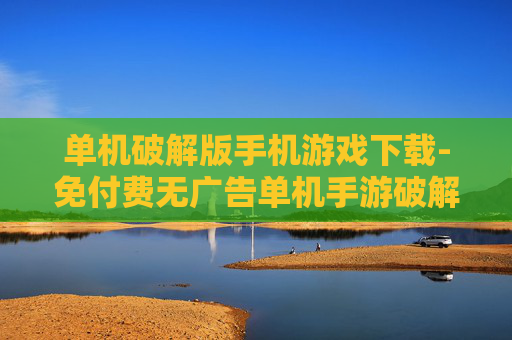 单机破解版手机游戏下载-免付费无广告单机手游破解版资源获取
