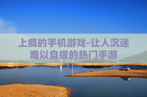 上瘾的手机游戏-让人沉迷难以自拔的热门手游