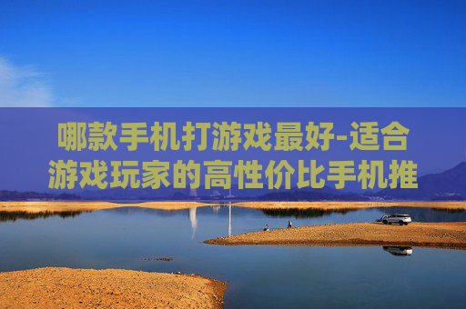 哪款手机打游戏最好-适合游戏玩家的高性价比手机推荐