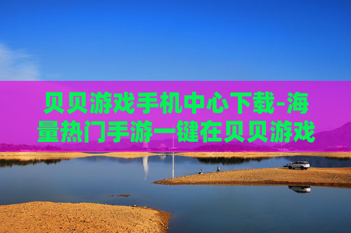 贝贝游戏手机中心下载-海量热门手游一键在贝贝游戏中心搞定