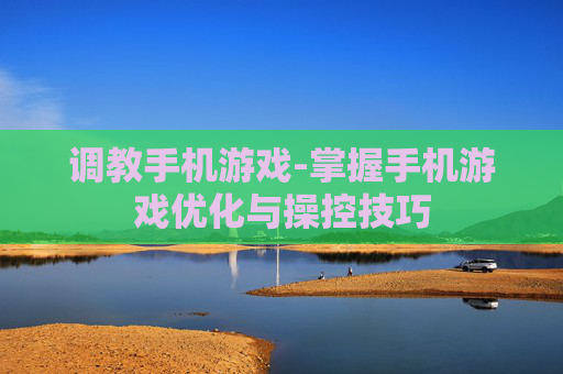 调教手机游戏-掌握手机游戏优化与操控技巧