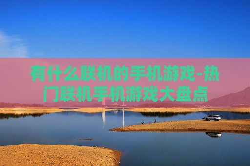 有什么联机的手机游戏-热门联机手机游戏大盘点