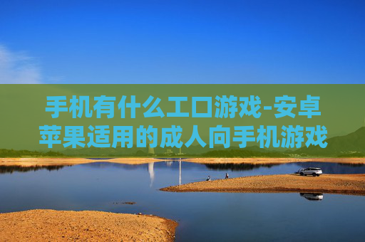 手机有什么工口游戏-安卓苹果适用的成人向手机游戏推荐