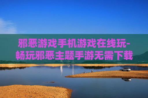 邪恶游戏手机游戏在线玩-畅玩邪恶主题手游无需下载在线体验