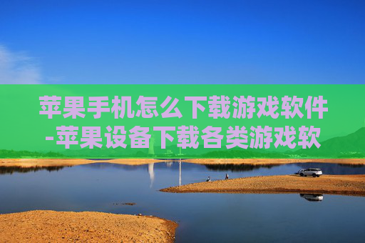 苹果手机怎么下载游戏软件-苹果设备下载各类游戏软件的方法