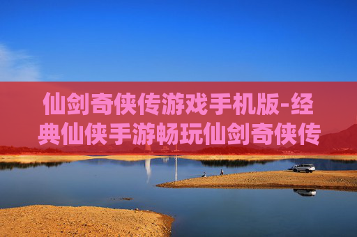 仙剑奇侠传游戏手机版-经典仙侠手游畅玩仙剑奇侠传体验
