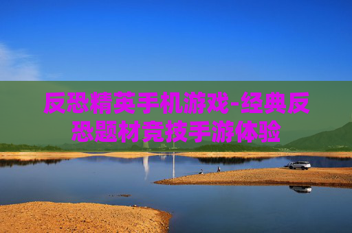 反恐精英手机游戏-经典反恐题材竞技手游体验