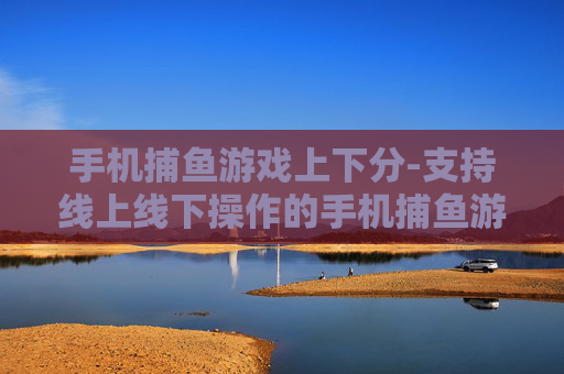 手机捕鱼游戏上下分-支持线上线下操作的手机捕鱼游戏兑换玩法
