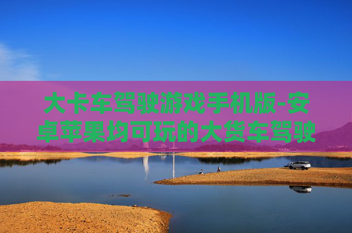 大卡车驾驶游戏手机版-安卓苹果均可玩的大货车驾驶手游