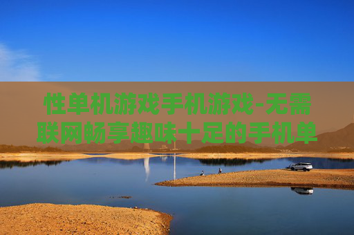 性单机游戏手机游戏-无需联网畅享趣味十足的手机单机游戏
