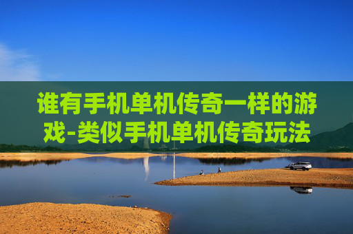 谁有手机单机传奇一样的游戏-类似手机单机传奇玩法的游戏推荐