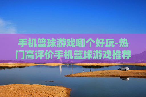 手机篮球游戏哪个好玩-热门高评价手机篮球游戏推荐