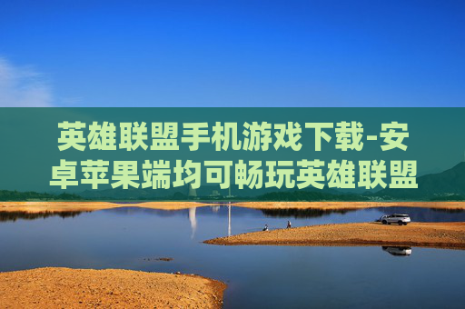 英雄联盟手机游戏下载-安卓苹果端均可畅玩英雄联盟手游下载渠道