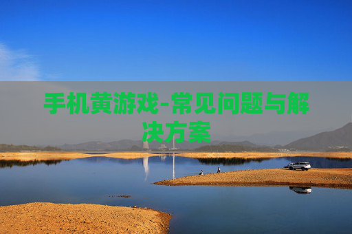手机黄游戏-常见问题与解决方案