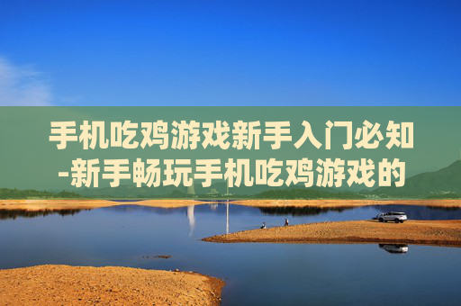 手机吃鸡游戏新手入门必知-新手畅玩手机吃鸡游戏的关键要点