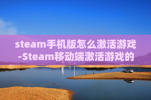 steam手机版怎么激活游戏-Steam移动端激活游戏的详细操作方法