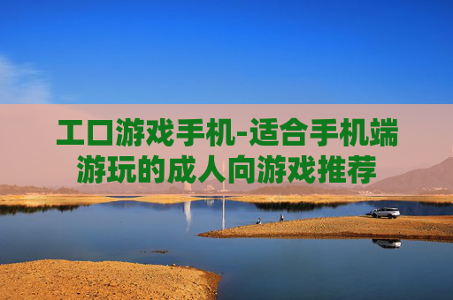 工口游戏手机-适合手机端游玩的成人向游戏推荐