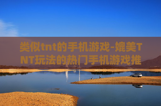 类似tnt的手机游戏-媲美TNT玩法的热门手机游戏推荐