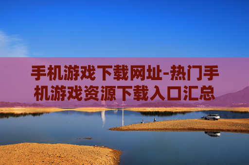 手机游戏下载网址-热门手机游戏资源下载入口汇总