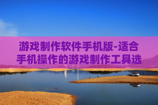 游戏制作软件手机版-适合手机操作的游戏制作工具选择