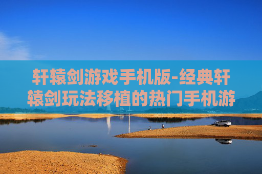 轩辕剑游戏手机版-经典轩辕剑玩法移植的热门手机游戏