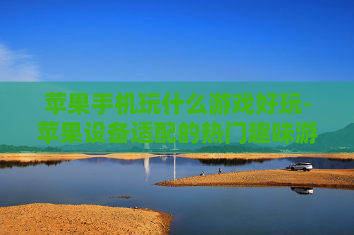 苹果手机玩什么游戏好玩-苹果设备适配的热门趣味游戏推荐