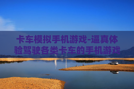 卡车模拟手机游戏-逼真体验驾驶各类卡车的手机游戏