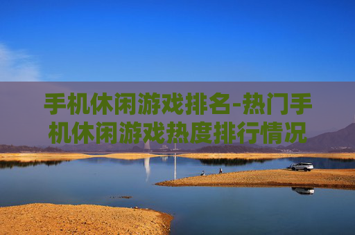 手机休闲游戏排名-热门手机休闲游戏热度排行情况