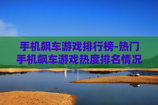 手机飙车游戏排行榜-热门手机飙车游戏热度排名情况