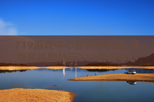 719游戏中心官网手机版-兼容多机型畅玩719游戏中心移动端