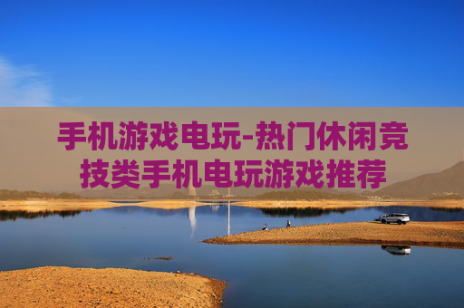 手机游戏电玩-热门休闲竞技类手机电玩游戏推荐