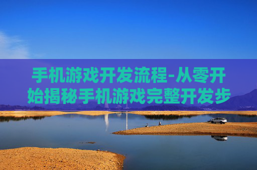 手机游戏开发流程-从零开始揭秘手机游戏完整开发步骤